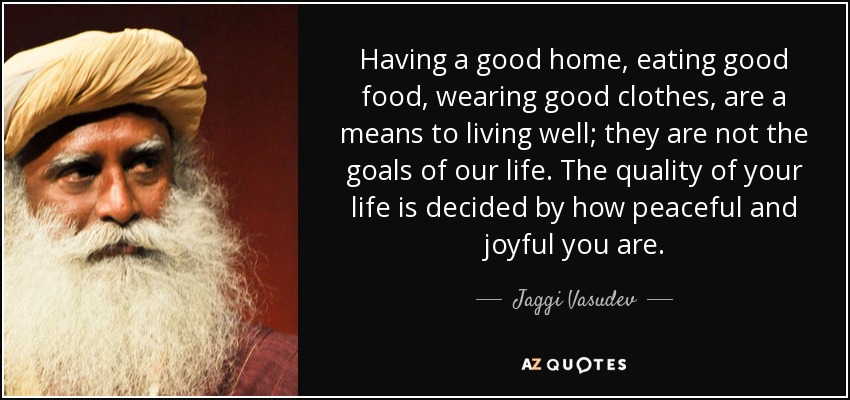 Having a good home, eating good food, wearing good clothes, are a means to living well; they are not the goals of our life. The quality of your life is decided by how peaceful and joyful you are. - Jaggi Vasudev