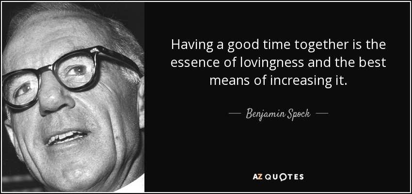 Having a good time together is the essence of lovingness and the best means of increasing it. - Benjamin Spock