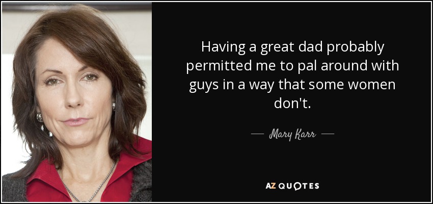 Having a great dad probably permitted me to pal around with guys in a way that some women don't. - Mary Karr