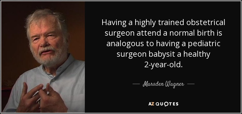 Having a highly trained obstetrical surgeon attend a normal birth is analogous to having a pediatric surgeon babysit a healthy 2-year-old. - Marsden Wagner