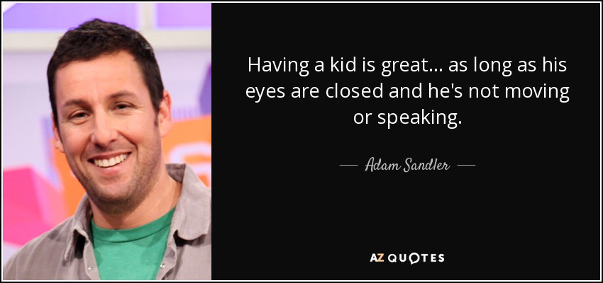 Having a kid is great... as long as his eyes are closed and he's not moving or speaking. - Adam Sandler