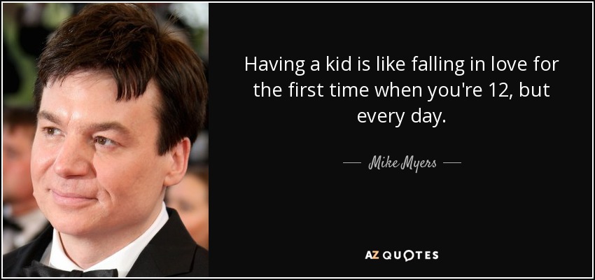 Having a kid is like falling in love for the first time when you're 12, but every day. - Mike Myers