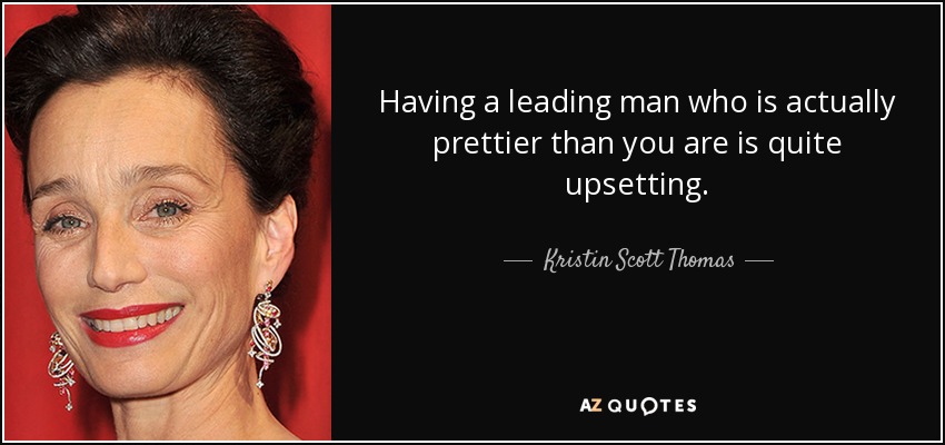 Having a leading man who is actually prettier than you are is quite upsetting. - Kristin Scott Thomas