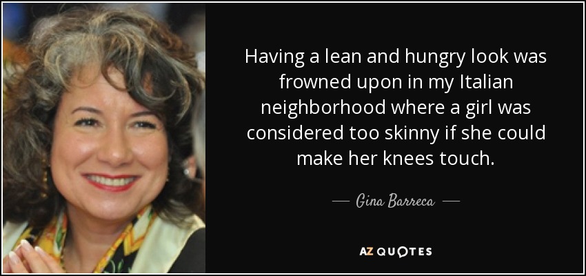 Having a lean and hungry look was frowned upon in my Italian neighborhood where a girl was considered too skinny if she could make her knees touch. - Gina Barreca