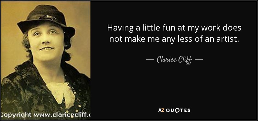 Having a little fun at my work does not make me any less of an artist. - Clarice Cliff