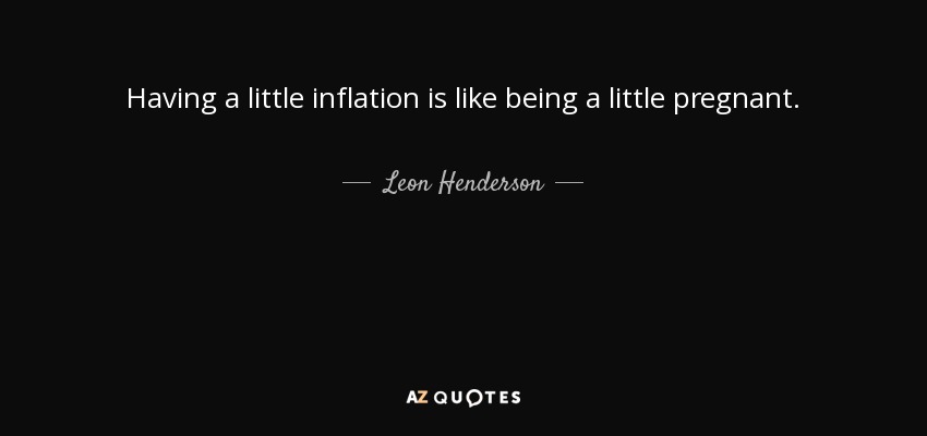 Having a little inflation is like being a little pregnant. - Leon Henderson