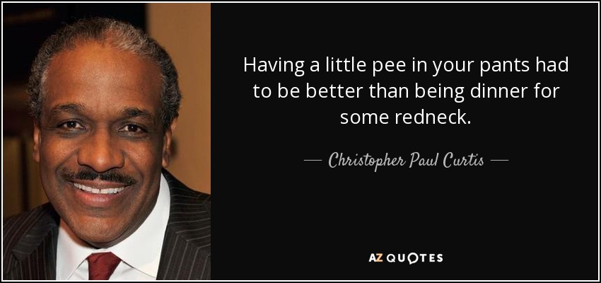 Having a little pee in your pants had to be better than being dinner for some redneck. - Christopher Paul Curtis