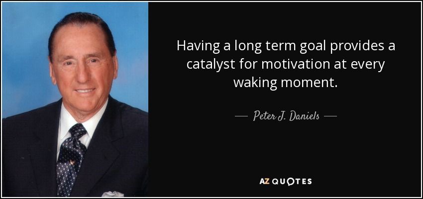 Having a long term goal provides a catalyst for motivation at every waking moment. - Peter J. Daniels