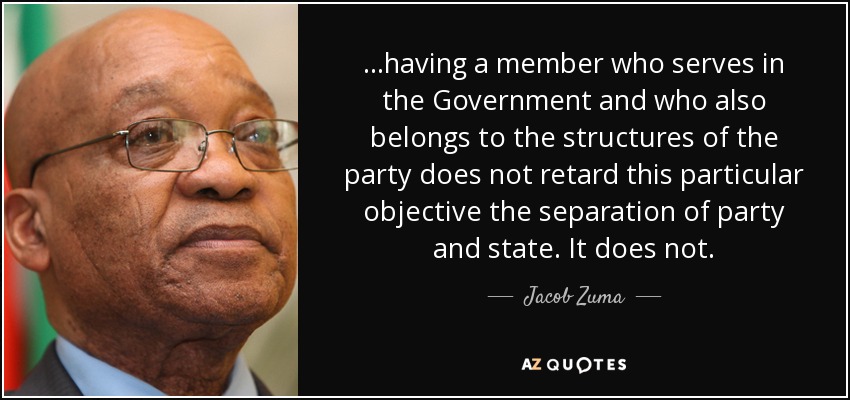 ...having a member who serves in the Government and who also belongs to the structures of the party does not retard this particular objective the separation of party and state. It does not. - Jacob Zuma