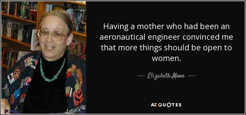 Having a mother who had been an aeronautical engineer convinced me that more things should be open to women. - Elizabeth Moon