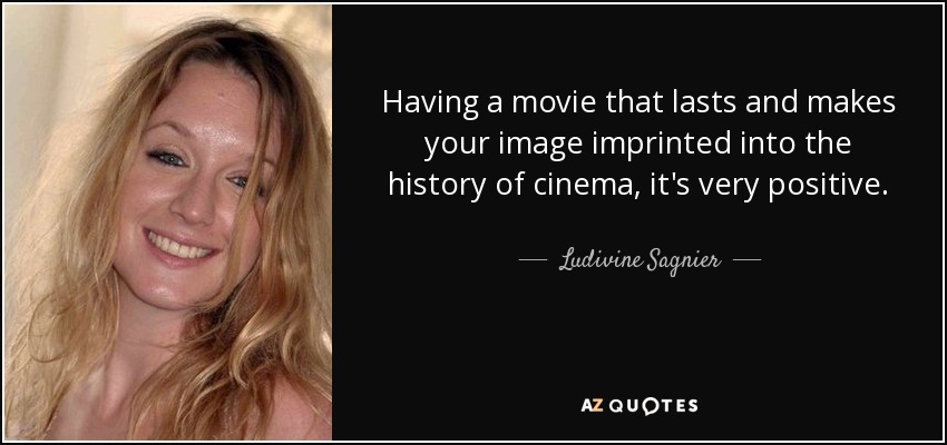Having a movie that lasts and makes your image imprinted into the history of cinema, it's very positive. - Ludivine Sagnier