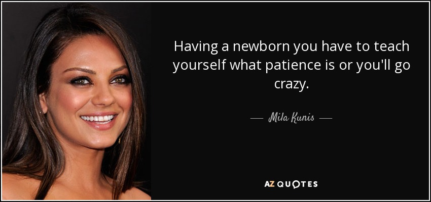 Having a newborn you have to teach yourself what patience is or you'll go crazy. - Mila Kunis