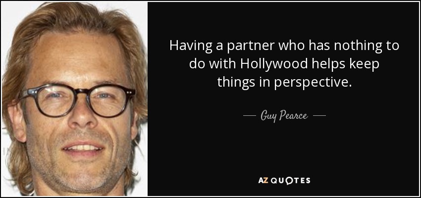 Having a partner who has nothing to do with Hollywood helps keep things in perspective. - Guy Pearce