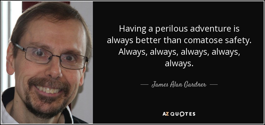 Having a perilous adventure is always better than comatose safety. Always, always, always, always, always. - James Alan Gardner