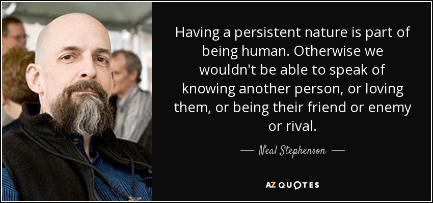 Having a persistent nature is part of being human. Otherwise we wouldn't be able to speak of knowing another person, or loving them, or being their friend or enemy or rival. - Neal Stephenson