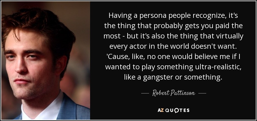 Having a persona people recognize, it's the thing that probably gets you paid the most - but it's also the thing that virtually every actor in the world doesn't want. 'Cause, like, no one would believe me if I wanted to play something ultra-realistic, like a gangster or something. - Robert Pattinson