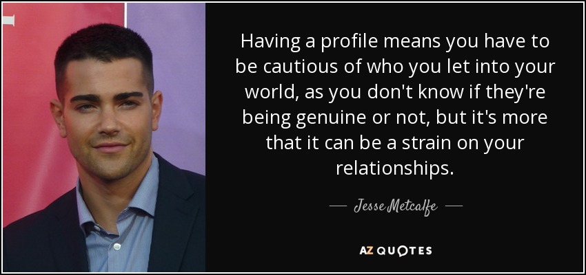 Having a profile means you have to be cautious of who you let into your world, as you don't know if they're being genuine or not, but it's more that it can be a strain on your relationships. - Jesse Metcalfe