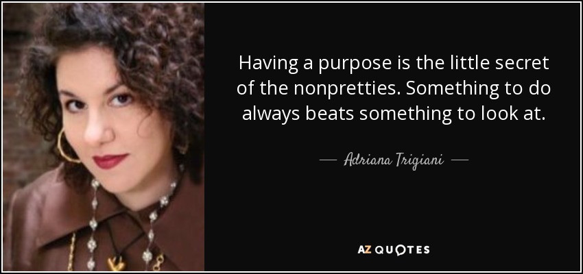 Having a purpose is the little secret of the nonpretties. Something to do always beats something to look at. - Adriana Trigiani