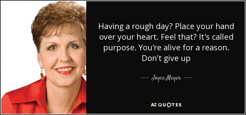 Having a rough day? Place your hand over your heart. Feel that? It's called purpose. You're alive for a reason. Don't give up - Joyce Meyer