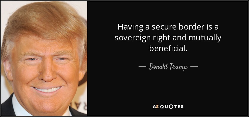 Having a secure border is a sovereign right and mutually beneficial. - Donald Trump
