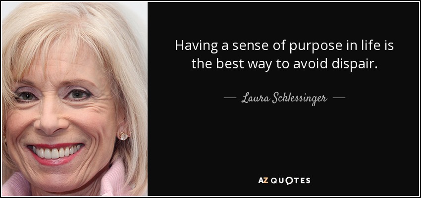 Having a sense of purpose in life is the best way to avoid dispair. - Laura Schlessinger