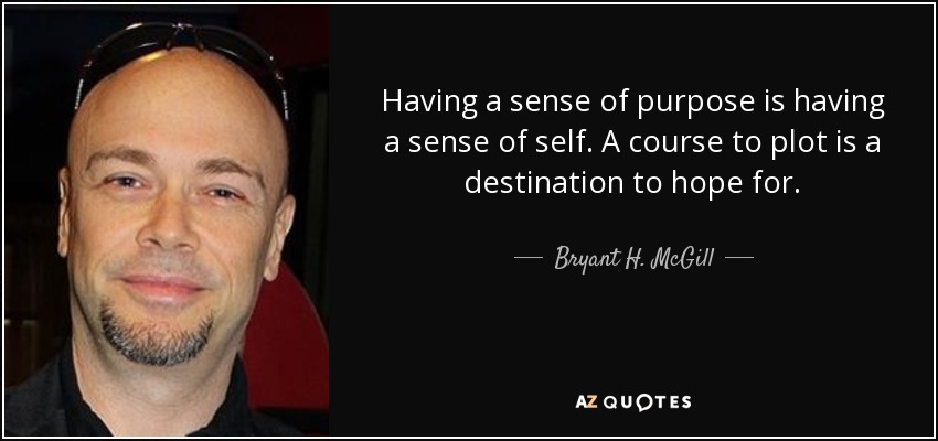 Having a sense of purpose is having a sense of self. A course to plot is a destination to hope for. - Bryant H. McGill