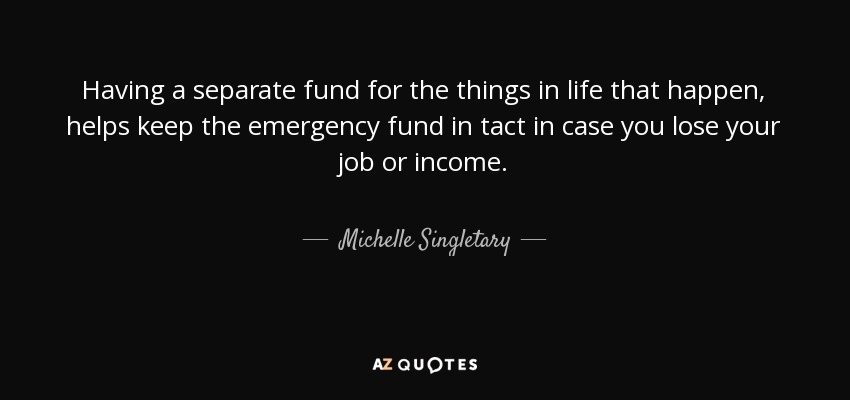 Having a separate fund for the things in life that happen, helps keep the emergency fund in tact in case you lose your job or income. - Michelle Singletary