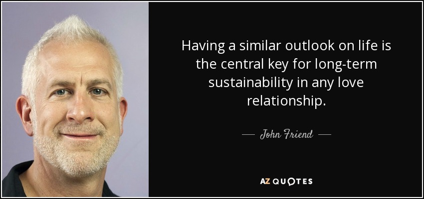 Having a similar outlook on life is the central key for long-term sustainability in any love relationship. - John Friend