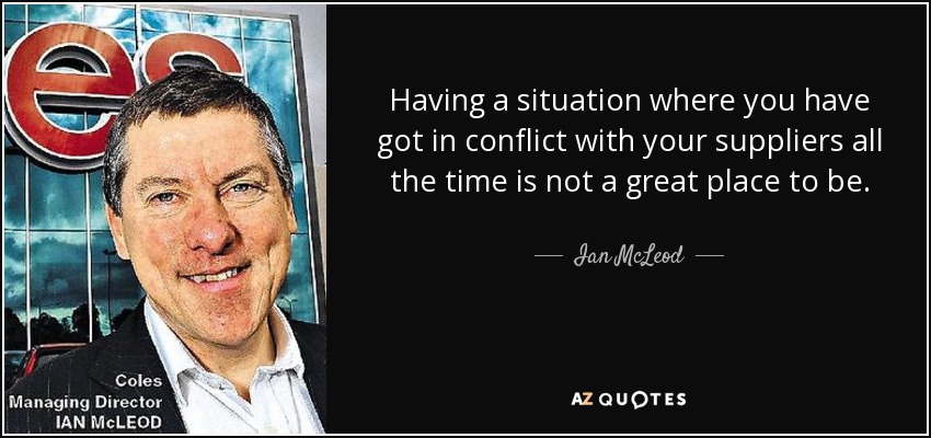 Having a situation where you have got in conflict with your suppliers all the time is not a great place to be. - Ian McLeod