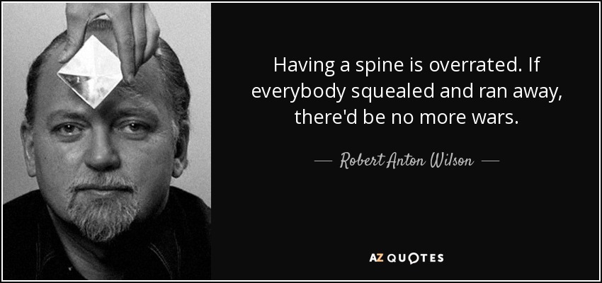 Having a spine is overrated. If everybody squealed and ran away, there'd be no more wars. - Robert Anton Wilson