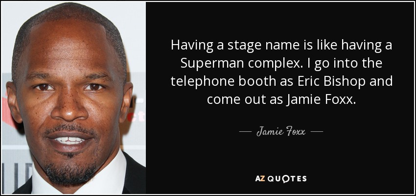 Having a stage name is like having a Superman complex. I go into the telephone booth as Eric Bishop and come out as Jamie Foxx. - Jamie Foxx