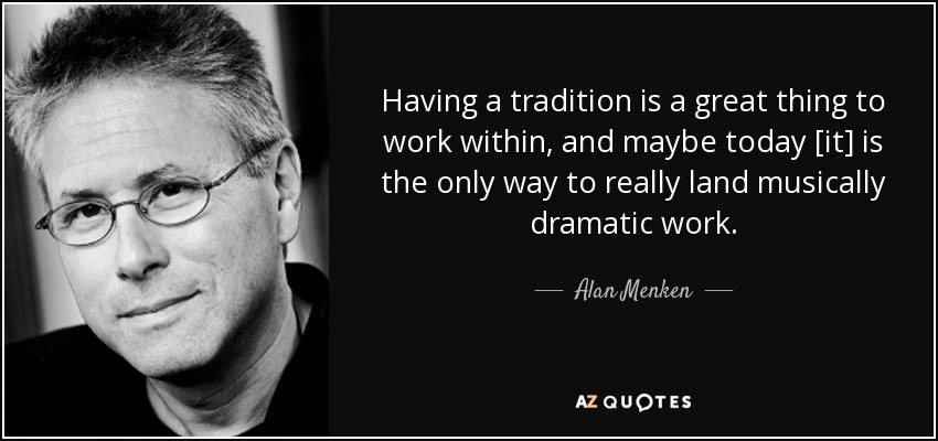 Having a tradition is a great thing to work within, and maybe today [it] is the only way to really land musically dramatic work. - Alan Menken