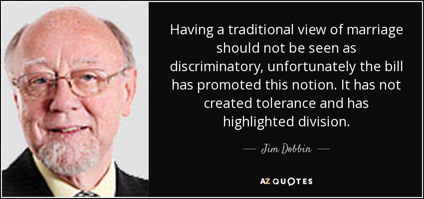 Having a traditional view of marriage should not be seen as discriminatory, unfortunately the bill has promoted this notion. It has not created tolerance and has highlighted division. - Jim Dobbin