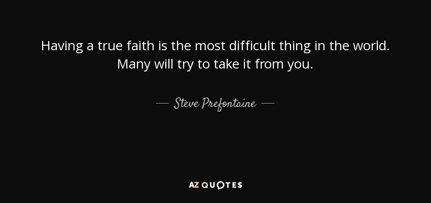 Having a true faith is the most difficult thing in the world. Many will try to take it from you. - Steve Prefontaine