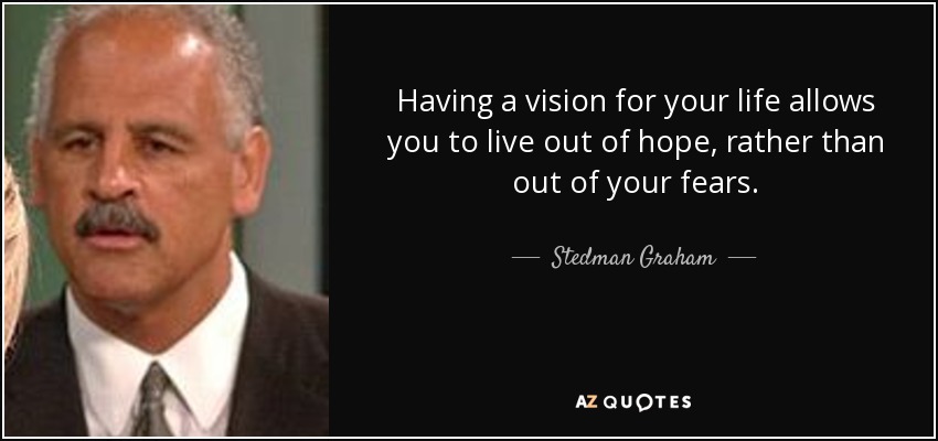 Having a vision for your life allows you to live out of hope, rather than out of your fears. - Stedman Graham
