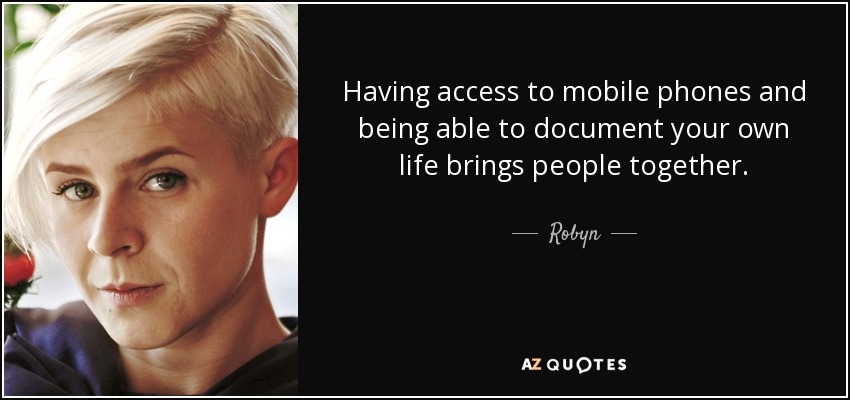 Having access to mobile phones and being able to document your own life brings people together. - Robyn