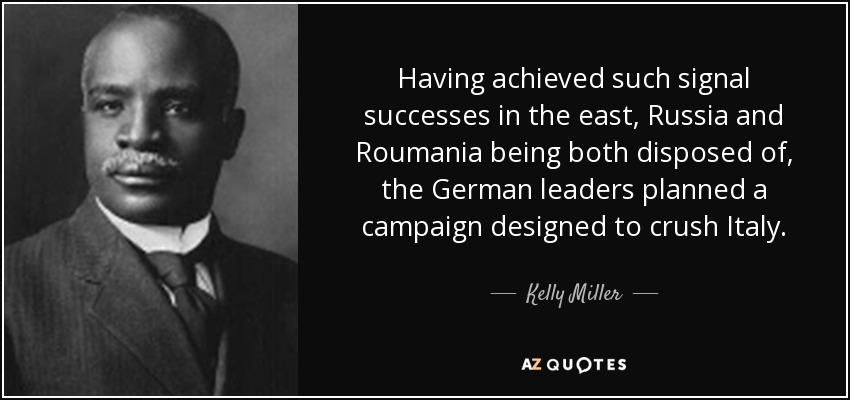 Having achieved such signal successes in the east, Russia and Roumania being both disposed of, the German leaders planned a campaign designed to crush Italy. - Kelly Miller