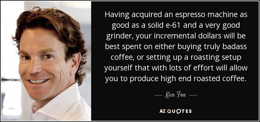 Having acquired an espresso machine as good as a solid e-61 and a very good grinder, your incremental dollars will be best spent on either buying truly badass coffee, or setting up a roasting setup yourself that with lots of effort will allow you to produce high end roasted coffee. - Ken Fox