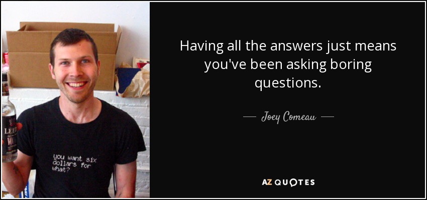 Having all the answers just means you've been asking boring questions. - Joey Comeau
