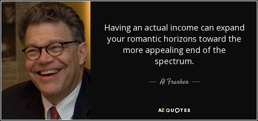 Having an actual income can expand your romantic horizons toward the more appealing end of the spectrum. - Al Franken