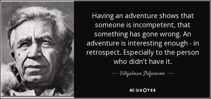 Having an adventure shows that someone is incompetent, that something has gone wrong. An adventure is interesting enough - in retrospect. Especially to the person who didn't have it. - Vilhjalmur Stefansson