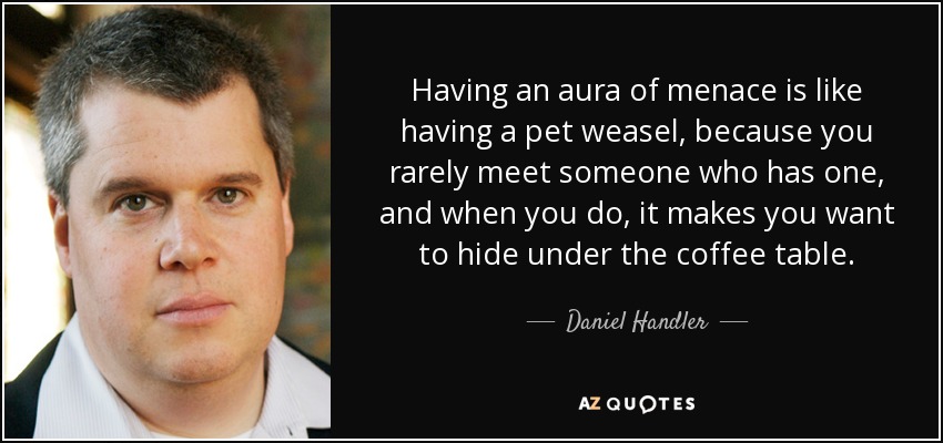 Having an aura of menace is like having a pet weasel, because you rarely meet someone who has one, and when you do, it makes you want to hide under the coffee table. - Daniel Handler