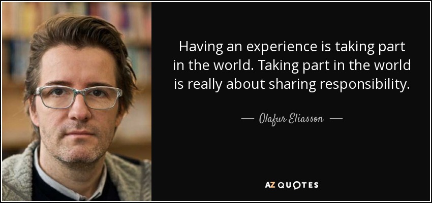 Having an experience is taking part in the world. Taking part in the world is really about sharing responsibility. - Olafur Eliasson