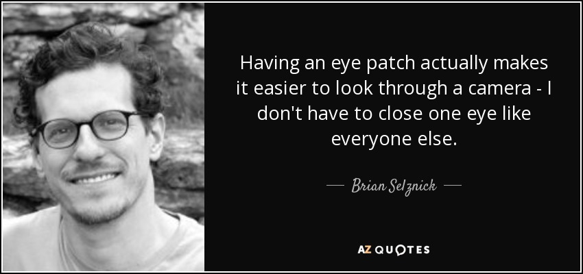 Having an eye patch actually makes it easier to look through a camera - I don't have to close one eye like everyone else. - Brian Selznick