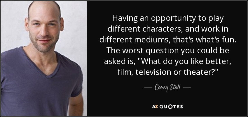 Having an opportunity to play different characters, and work in different mediums, that's what's fun. The worst question you could be asked is, 