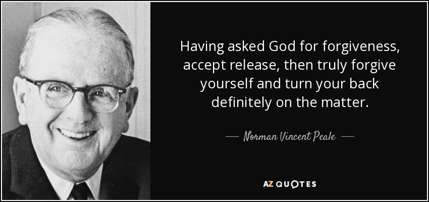 Having asked God for forgiveness, accept release, then truly forgive yourself and turn your back definitely on the matter. - Norman Vincent Peale
