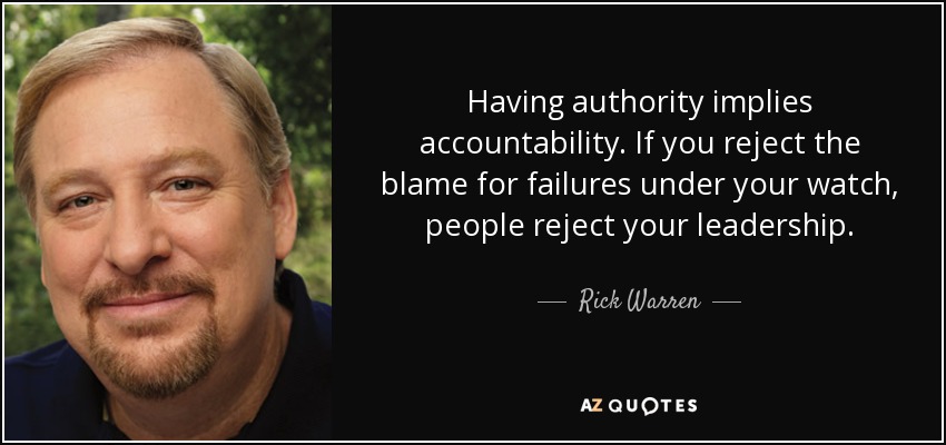 Having authority implies accountability. If you reject the blame for failures under your watch, people reject your leadership. - Rick Warren