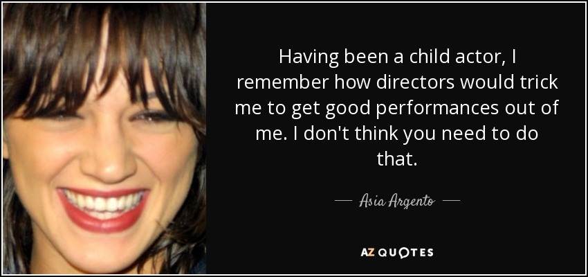 Having been a child actor, I remember how directors would trick me to get good performances out of me. I don't think you need to do that. - Asia Argento