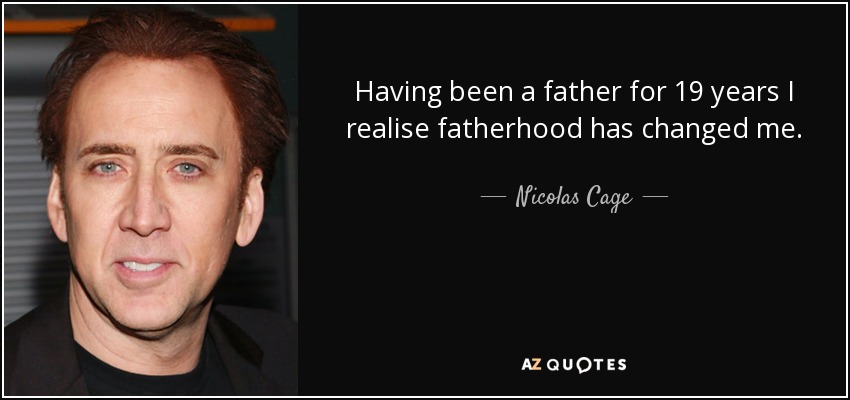 Having been a father for 19 years I realise fatherhood has changed me. - Nicolas Cage