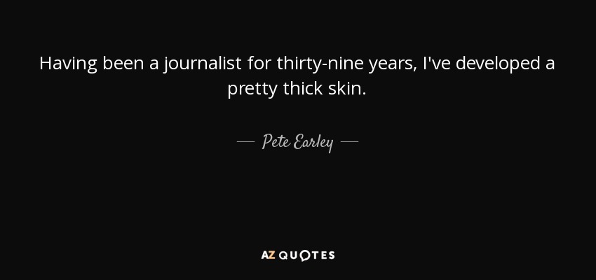 Having been a journalist for thirty-nine years, I've developed a pretty thick skin. - Pete Earley